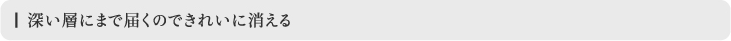 深い層にまで届くのできれいに消える