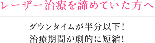 レーザー治療を諦めていた方へ ダウンタイムが半分以下！治療期間が劇的に短縮！