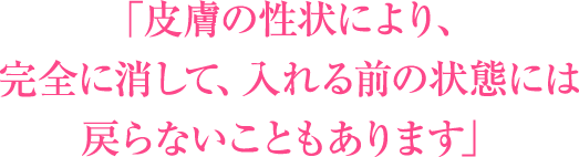 「皮膚の性状により、完全に消して、入れる前の状態には戻らないこともあります」